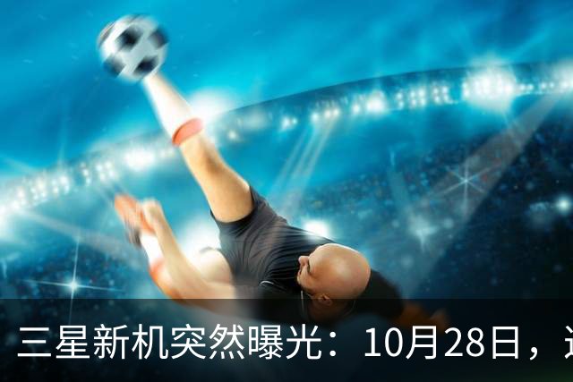 三星新机突然曝光：10月28日，这把我看懵了