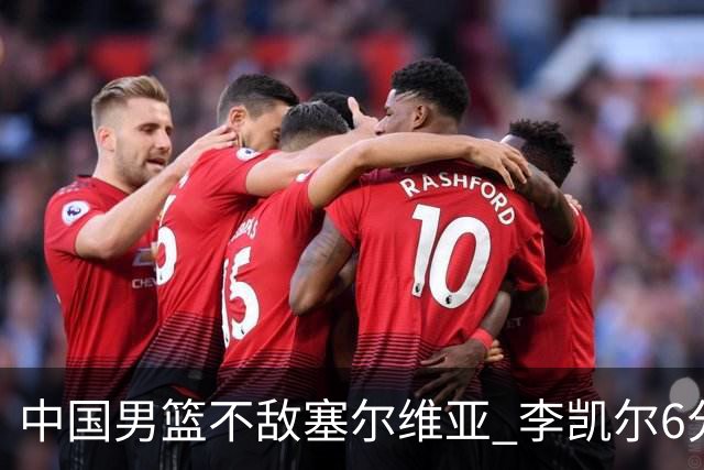 中国男篮不敌塞尔维亚 李凯尔6分4板赵睿13分