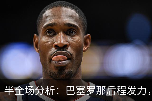 半全场分析：巴塞罗那后程发力，阿拉维斯能否守住半场优势？