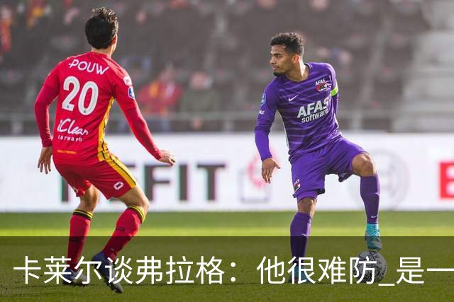 卡莱尔谈弗拉格：他很难防 是一个令人头疼的巨大威胁