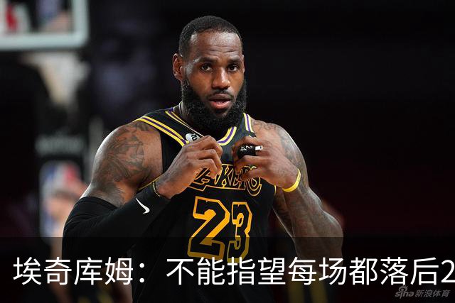 埃奇库姆：不能指望每场都落后29分逆转 82场才打了2场要保持冷静
