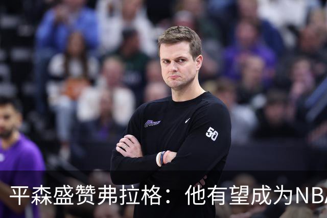平森盛赞弗拉格：他有望成为NBA未来门面 这小子与众不同