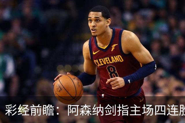 彩经前瞻：阿森纳剑指主场四连胜，埃弗顿客场难拿分