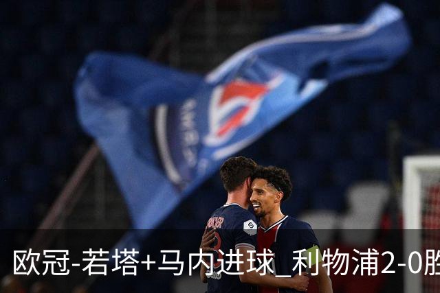 欧冠-若塔+马内进球 利物浦2-0胜10人马竞锁头名