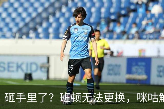 砸手里了？班顿无法更换，咪咕解说曝山东与班顿签保障性合同
