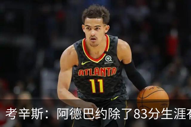 考辛斯：阿德巴约除了83分生涯有过25+的赛季吗？他不是个得分手