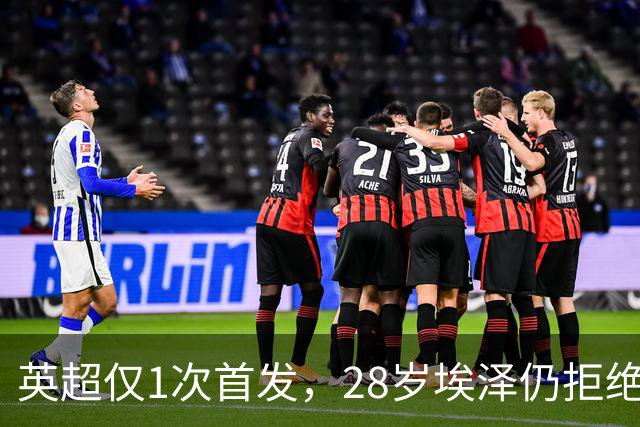英超仅1次首发，28岁埃泽仍拒绝离队：要争位置