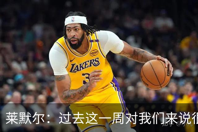 莱默尔：过去这一周对我们来说很艰难；我为球队表现感到骄傲