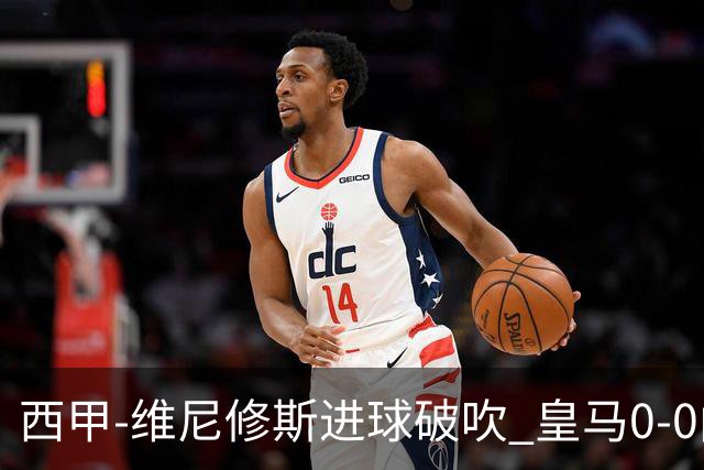 西甲-维尼修斯进球破吹 皇马0-0闷平巴列卡诺