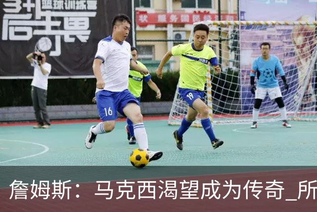 詹姆斯：马克西渴望成为传奇 所以我希望能将毕生经验倾囊相授