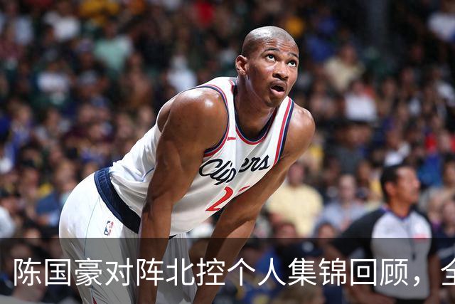 陈国豪对阵北控个人集锦回顾，全场得到14分7篮板2盖帽