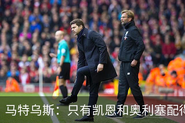 马特乌斯：只有凯恩和奥利塞配得上金球奖，人们把世界杯看得太重
