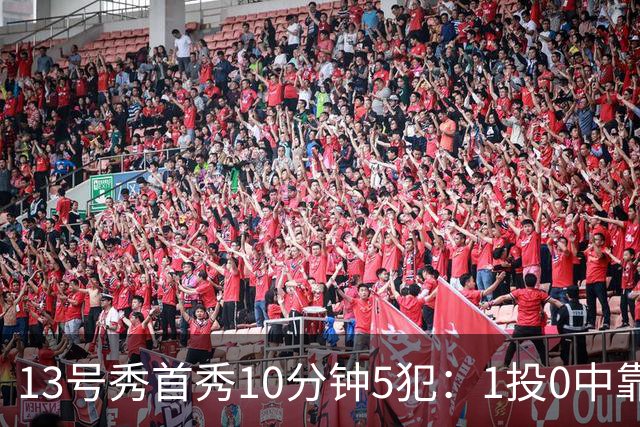 13号秀首秀10分钟5犯：1投0中靠罚球拿1分