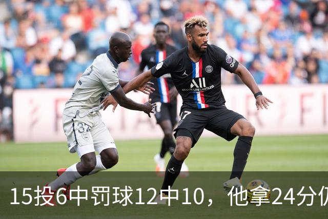 15投6中罚球12中10，他拿24分仍难救主